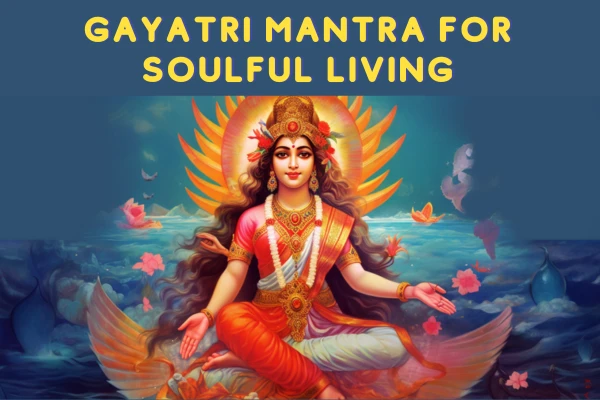 Gayatri Mantra for Soulful Living: Understanding the Gayatri Mantra Lyrics and Meaning